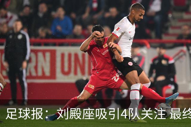 足球报：刘殿座吸引4队关注 最终选择蓉城